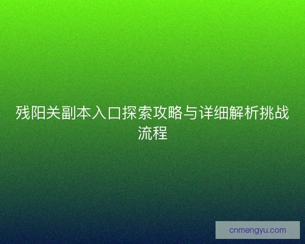 残阳关副本入口探索攻略与详细解析挑战流程