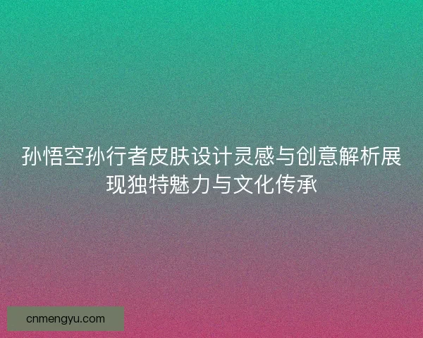 孙悟空孙行者皮肤设计灵感与创意解析展现独特魅力与文化传承