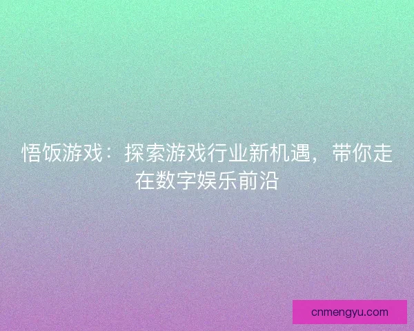 悟饭游戏：探索游戏行业新机遇，带你走在数字娱乐前沿