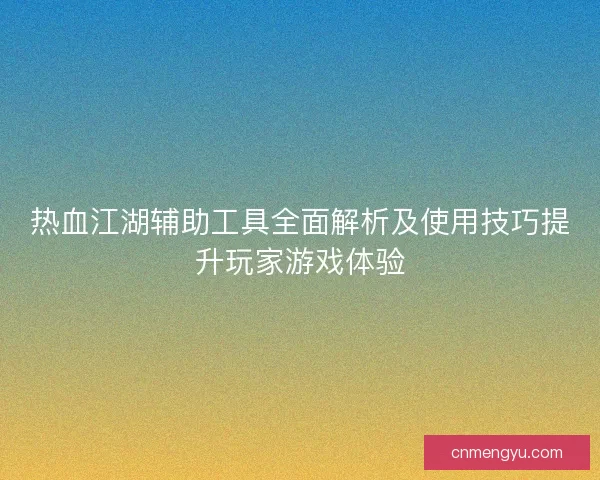 热血江湖辅助工具全面解析及使用技巧提升玩家游戏体验