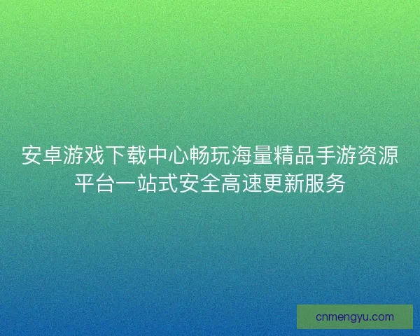 安卓游戏下载中心畅玩海量精品手游资源平台一站式安全高速更新服务