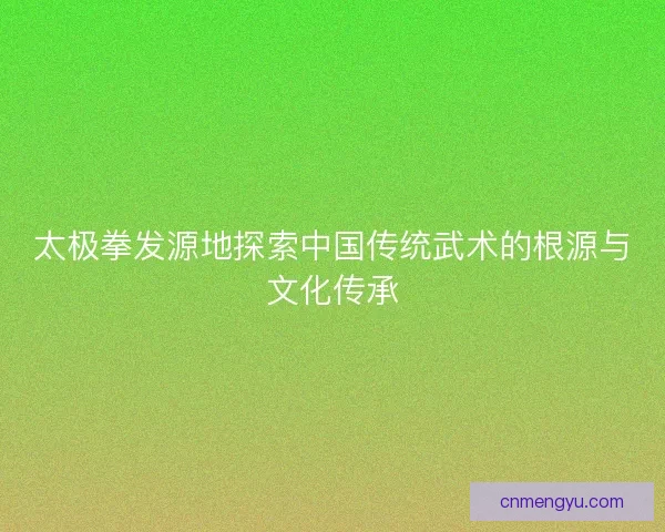 太极拳发源地探索中国传统武术的根源与文化传承
