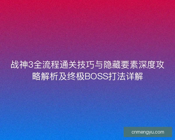战神3全流程通关技巧与隐藏要素深度攻略解析及终极BOSS打法详解