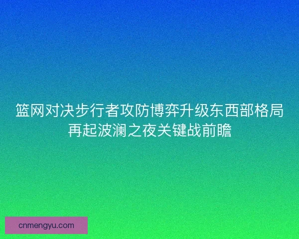 篮网对决步行者攻防博弈升级东西部格局再起波澜之夜关键战前瞻