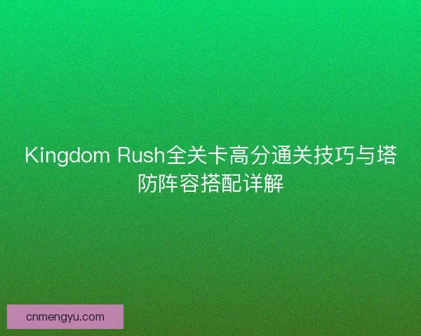 Kingdom Rush全关卡高分通关技巧与塔防阵容搭配详解