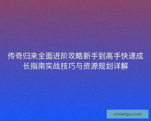 传奇归来全面进阶攻略新手到高手快速成长指南实战技巧与资源规划详解