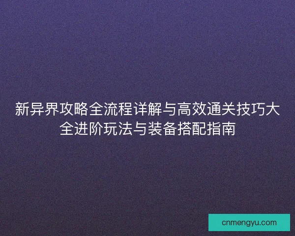 新异界攻略全流程详解与高效通关技巧大全进阶玩法与装备搭配指南