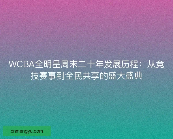 WCBA全明星周末二十年发展历程：从竞技赛事到全民共享的盛大盛典