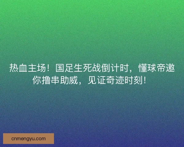 热血主场！国足生死战倒计时，懂球帝邀你撸串助威，见证奇迹时刻！
