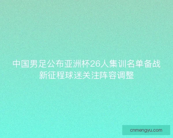 中国男足公布亚洲杯26人集训名单备战新征程球迷关注阵容调整