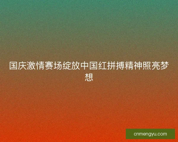 国庆激情赛场绽放中国红拼搏精神照亮梦想