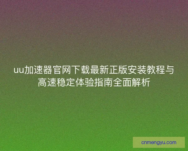 uu加速器官网下载最新正版安装教程与高速稳定体验指南全面解析
